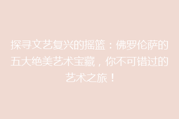 探寻文艺复兴的摇篮：佛罗伦萨的五大绝美艺术宝藏，你不可错过的艺术之旅！