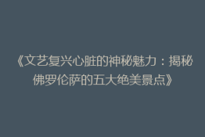 《文艺复兴心脏的神秘魅力：揭秘佛罗伦萨的五大绝美景点》