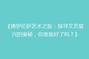 《佛罗伦萨艺术之旅：探寻文艺复兴的奥秘，你准备好了吗？》