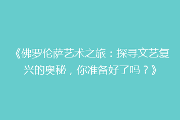 《佛罗伦萨艺术之旅:探寻文艺复兴的奥秘,你准备好了吗?》