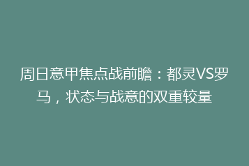 周日意甲焦点战前瞻:都灵VS罗马,状态与战意的双重较量
