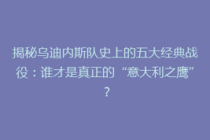 揭秘乌迪内斯队史上的五大经典战役：谁才是真正的“意大利之鹰”？