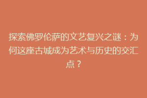 探索佛罗伦萨的文艺复兴之谜：为何这座古城成为艺术与历史的交汇点？