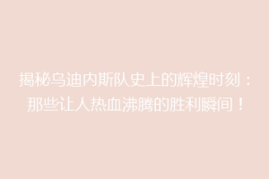 揭秘乌迪内斯队史上的辉煌时刻：那些让人热血沸腾的胜利瞬间！