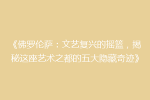 《佛罗伦萨：文艺复兴的摇篮，揭秘这座艺术之都的五大隐藏奇迹》
