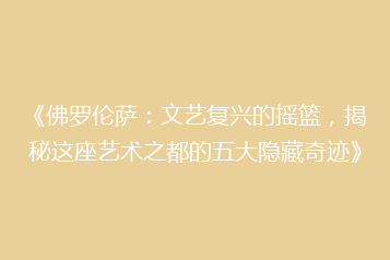 《佛罗伦萨:文艺复兴的摇篮,揭秘这座艺术之都的五大隐藏奇迹》