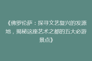 《佛罗伦萨：探寻文艺复兴的发源地，揭秘这座艺术之都的五大必游景点》