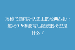 揭秘乌迪内斯队史上的经典战役：这场0-5惨败背后隐藏的秘密是什么？