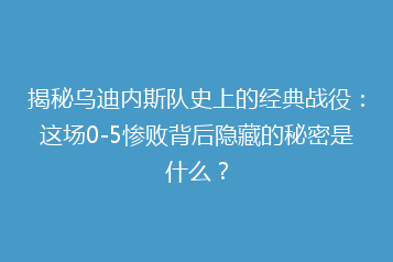 揭秘乌迪内斯队史上的经典战役：这场0-5惨败背后隐藏的秘密是什么？