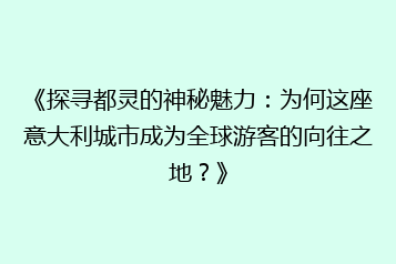 《探寻都灵的神秘魅力：为何这座意大利城市成为全球游客的向往之地？》
