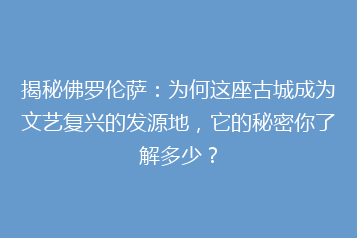揭秘佛罗伦萨：为何这座古城成为文艺复兴的发源地，它的秘密你了解多少？