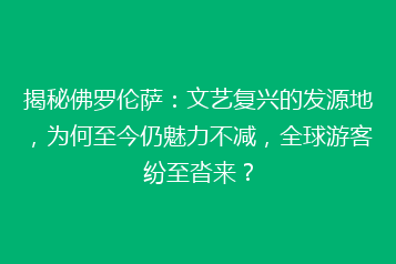揭秘佛罗伦萨:文艺复兴的发源地,为何至今仍魅力不减,全球游客纷至沓来?