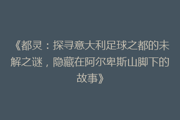 《都灵:探寻意大利足球之都的未解之谜,隐藏在阿尔卑斯山脚下的故事》