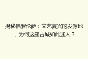揭秘佛罗伦萨：文艺复兴的发源地，为何这座古城如此迷人？