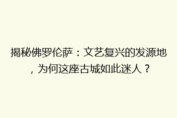揭秘佛罗伦萨:文艺复兴的发源地,为何这座古城如此迷人?