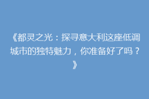 《都灵之光：探寻意大利这座低调城市的独特魅力，你准备好了吗？》