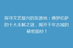 探寻文艺复兴的发源地：佛罗伦萨的十大未解之谜，揭开千年古城的秘密面纱！
