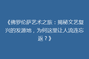 《佛罗伦萨艺术之旅：揭秘文艺复兴的发源地，为何这里让人流连忘返？》