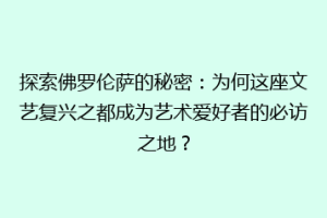 探索佛罗伦萨的秘密：为何这座文艺复兴之都成为艺术爱好者的必访之地？