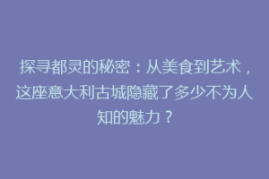 探寻都灵的秘密：从美食到艺术，这座意大利古城隐藏了多少不为人知的魅力？