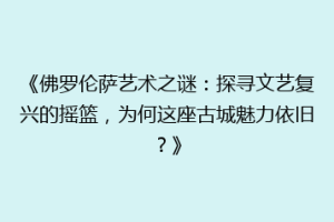 《佛罗伦萨艺术之谜：探寻文艺复兴的摇篮，为何这座古城魅力依旧？》