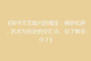 《探寻文艺复兴的瑰宝：佛罗伦萨，艺术与历史的交汇点，你了解多少？》