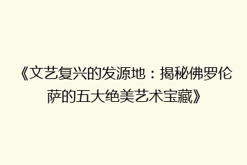 《文艺复兴的发源地:揭秘佛罗伦萨的五大绝美艺术宝藏》