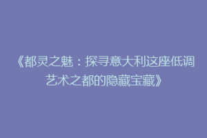 《都灵之魅：探寻意大利这座低调艺术之都的隐藏宝藏》
