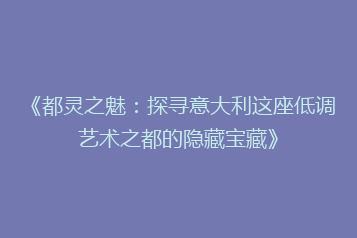 《都灵之魅:探寻意大利这座低调艺术之都的隐藏宝藏》