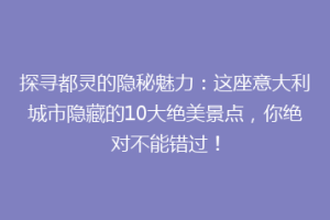 探寻都灵的隐秘魅力：这座意大利城市隐藏的10大绝美景点，你绝对不能错过！