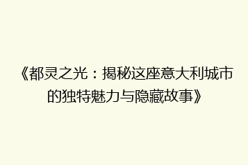 《都灵之光:揭秘这座意大利城市的独特魅力与隐藏故事》