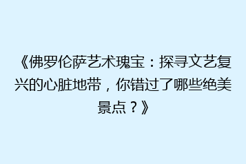 《佛罗伦萨艺术瑰宝:探寻文艺复兴的心脏地带,你错过了哪些绝美景点?》