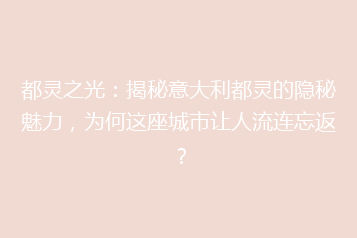 都灵之光:揭秘意大利都灵的隐秘魅力,为何这座城市让人流连忘返?
