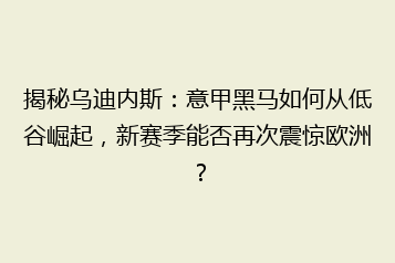 揭秘乌迪内斯:意甲黑马如何从低谷崛起,新赛季能否再次震惊欧洲?