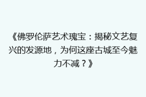 《佛罗伦萨艺术瑰宝：揭秘文艺复兴的发源地，为何这座古城至今魅力不减？》