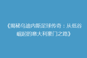 《揭秘乌迪内斯足球传奇：从低谷崛起的意大利豪门之路》