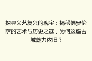 探寻文艺复兴的瑰宝：揭秘佛罗伦萨的艺术与历史之谜，为何这座古城魅力依旧？