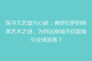 探寻文艺复兴心脏：佛罗伦萨的绝美艺术之谜，为何这座城市仍能吸引全球游客？