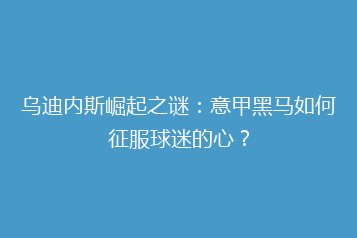 乌迪内斯崛起之谜：意甲黑马如何征服球迷的心？