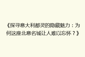 《探寻意大利都灵的隐藏魅力：为何这座北意名城让人难以忘怀？》