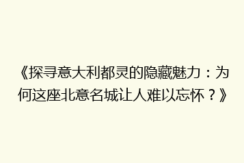 《探寻意大利都灵的隐藏魅力:为何这座北意名城让人难以忘怀?》