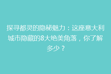 探寻都灵的隐秘魅力:这座意大利城市隐藏的8大绝美角落,你了解多少?