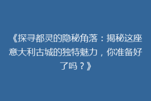 《探寻都灵的隐秘角落：揭秘这座意大利古城的独特魅力，你准备好了吗？》