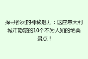探寻都灵的神秘魅力：这座意大利城市隐藏的10个不为人知的绝美景点！