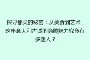 探寻都灵的秘密：从美食到艺术，这座意大利古城的隐藏魅力究竟有多迷人？