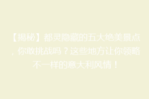 【揭秘】都灵隐藏的五大绝美景点，你敢挑战吗？这些地方让你领略不一样的意大利风情！