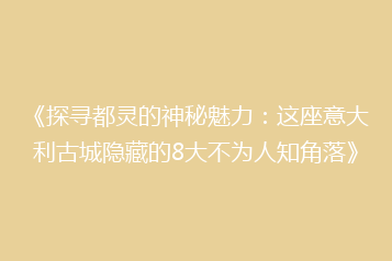 《探寻都灵的神秘魅力:这座意大利古城隐藏的8大不为人知角落》