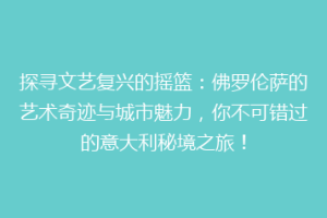 探寻文艺复兴的摇篮：佛罗伦萨的艺术奇迹与城市魅力，你不可错过的意大利秘境之旅！