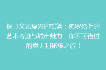 探寻文艺复兴的摇篮：佛罗伦萨的艺术奇迹与城市魅力，你不可错过的意大利秘境之旅！