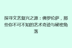 探寻文艺复兴之源：佛罗伦萨，那些你不可不知的艺术奇迹与秘密角落